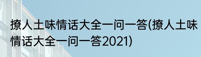 撩人土味情话大全一问一答(撩人土味情话大全一问一答2021)
