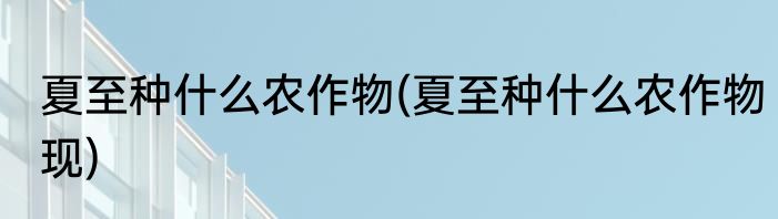 夏至种什么农作物(夏至种什么农作物现)
