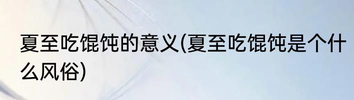 夏至吃馄饨的意义(夏至吃馄饨是个什么风俗)