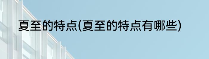 夏至的特点(夏至的特点有哪些)