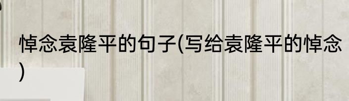 悼念袁隆平的句子(写给袁隆平的悼念)