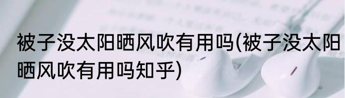 被子没太阳晒风吹有用吗(被子没太阳晒风吹有用吗知乎)