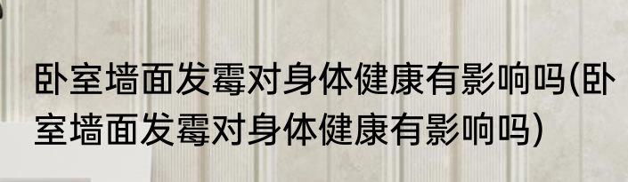 卧室墙面发霉对身体健康有影响吗(卧室墙面发霉对身体健康有影响吗)