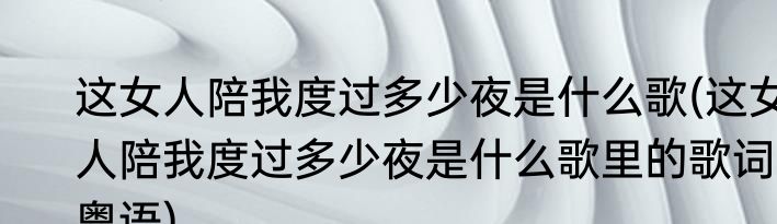 这女人陪我度过多少夜是什么歌(这女人陪我度过多少夜是什么歌里的歌词粤语)
