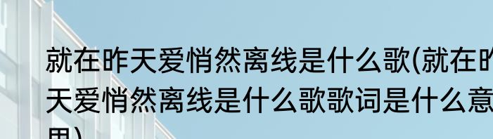 就在昨天爱悄然离线是什么歌(就在昨天爱悄然离线是什么歌歌词是什么意思)