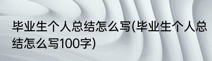 毕业生个人总结怎么写(毕业生个人总结怎么写100字)