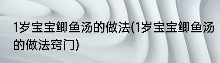 1岁宝宝鲫鱼汤的做法(1岁宝宝鲫鱼汤的做法窍门)