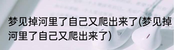 梦见掉河里了自己又爬出来了(梦见掉河里了自己又爬出来了)