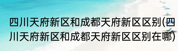 四川天府新区和成都天府新区区别(四川天府新区和成都天府新区区别在哪)