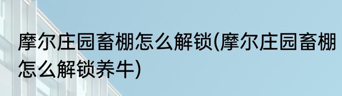 摩尔庄园畜棚怎么解锁(摩尔庄园畜棚怎么解锁养牛)