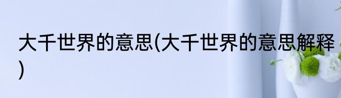 大千世界的意思(大千世界的意思解释)