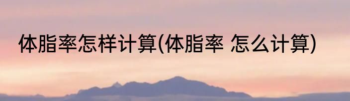 体脂率怎样计算(体脂率 怎么计算)