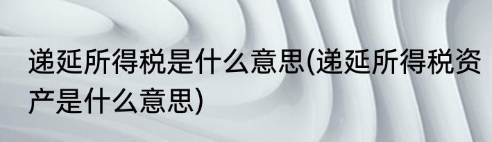 递延所得税是什么意思(递延所得税资产是什么意思)