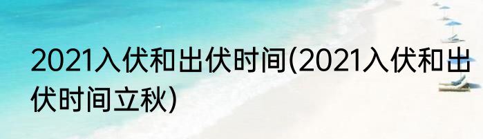 2021入伏和出伏时间(2021入伏和出伏时间立秋)