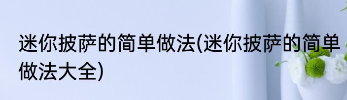 迷你披萨的简单做法(迷你披萨的简单做法大全)
