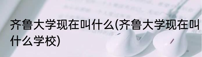 齐鲁大学现在叫什么(齐鲁大学现在叫什么学校)