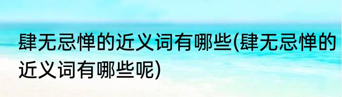 肆无忌惮的近义词有哪些(肆无忌惮的近义词有哪些呢)