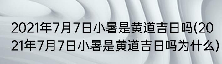 2021年7月7日小暑是黄道吉日吗(2021年7月7日小暑是黄道吉日吗为什么)