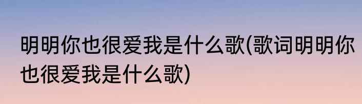 明明你也很爱我是什么歌(歌词明明你也很爱我是什么歌)