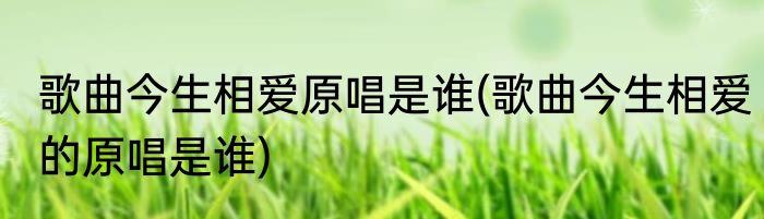 歌曲今生相爱原唱是谁(歌曲今生相爱的原唱是谁)