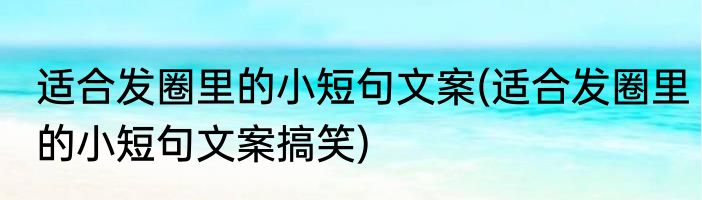 适合发圈里的小短句文案(适合发圈里的小短句文案搞笑)