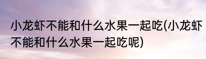 小龙虾不能和什么水果一起吃(小龙虾不能和什么水果一起吃呢)