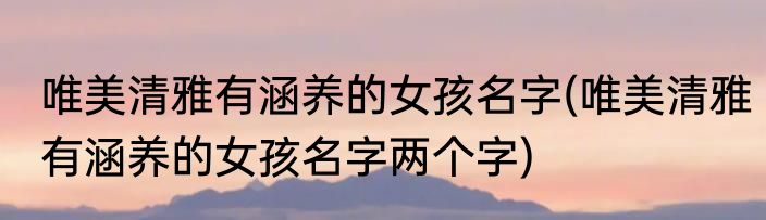 唯美清雅有涵养的女孩名字(唯美清雅有涵养的女孩名字两个字)