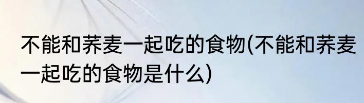 不能和荞麦一起吃的食物(不能和荞麦一起吃的食物是什么)