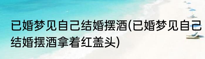 已婚梦见自己结婚摆酒(已婚梦见自己结婚摆酒拿着红盖头)