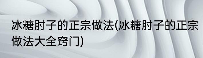 冰糖肘子的正宗做法(冰糖肘子的正宗做法大全窍门)