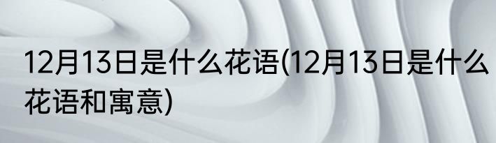 12月13日是什么花语(12月13日是什么花语和寓意)