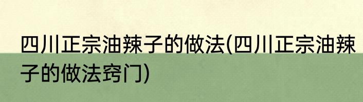 四川正宗油辣子的做法(四川正宗油辣子的做法窍门)