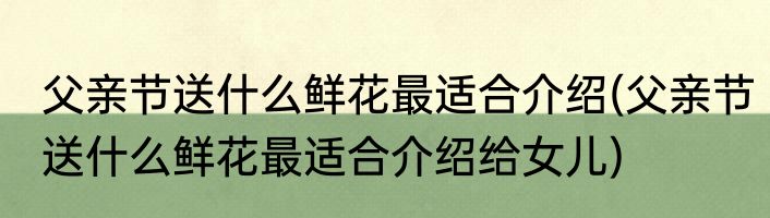 父亲节送什么鲜花最适合介绍(父亲节送什么鲜花最适合介绍给女儿)
