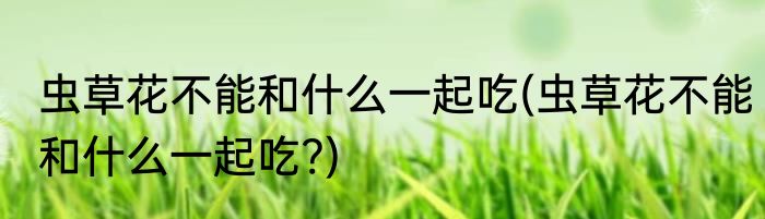 虫草花不能和什么一起吃(虫草花不能和什么一起吃?)