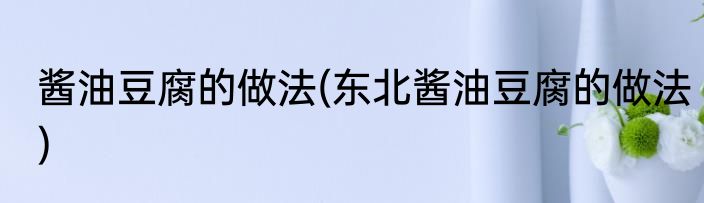 酱油豆腐的做法(东北酱油豆腐的做法)