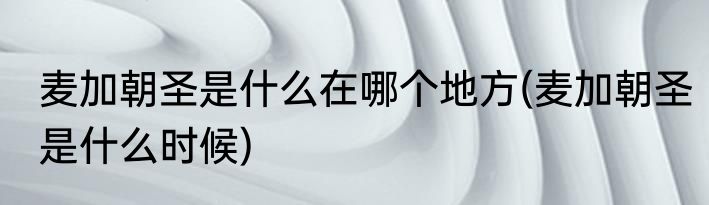 麦加朝圣是什么在哪个地方(麦加朝圣是什么时候)