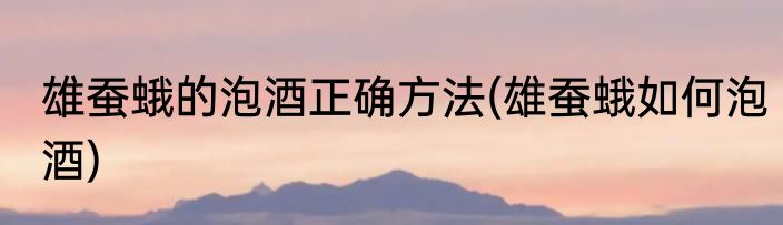 雄蚕蛾的泡酒正确方法(雄蚕蛾如何泡酒)