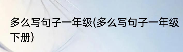 多么写句子一年级(多么写句子一年级下册)
