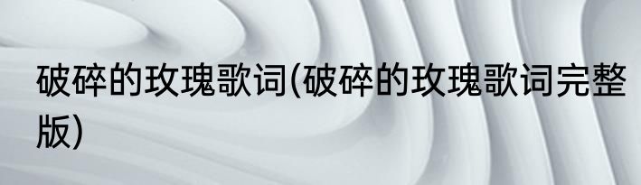 破碎的玫瑰歌词(破碎的玫瑰歌词完整版)