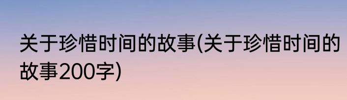 关于珍惜时间的故事(关于珍惜时间的故事200字)