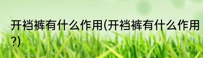 开裆裤有什么作用(开裆裤有什么作用?)