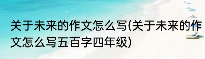 关于未来的作文怎么写(关于未来的作文怎么写五百字四年级)