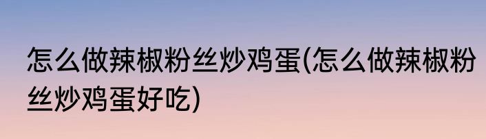 怎么做辣椒粉丝炒鸡蛋(怎么做辣椒粉丝炒鸡蛋好吃)