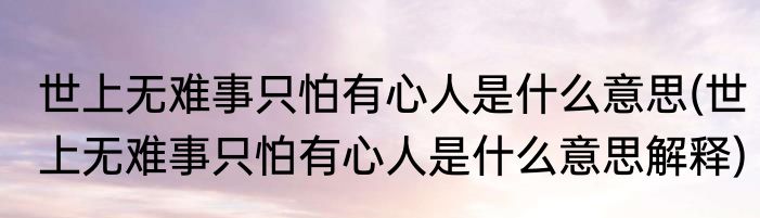 世上无难事只怕有心人是什么意思(世上无难事只怕有心人是什么意思解释)
