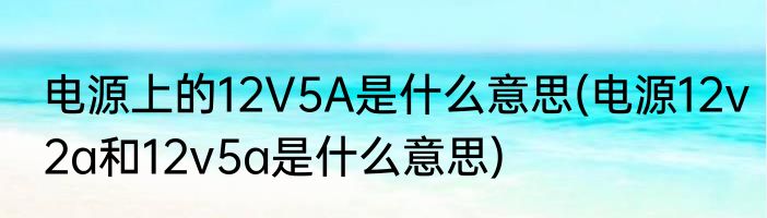 电源上的12V5A是什么意思(电源12v2a和12v5a是什么意思)