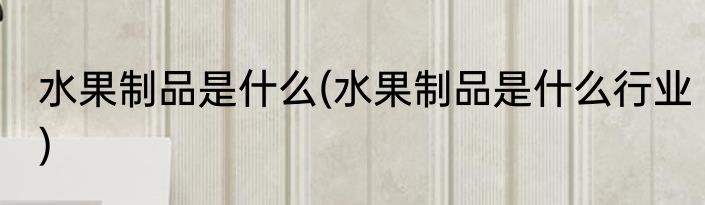 水果制品是什么(水果制品是什么行业)
