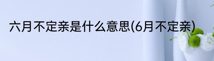六月不定亲是什么意思(6月不定亲)