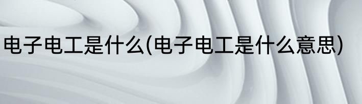 电子电工是什么(电子电工是什么意思)