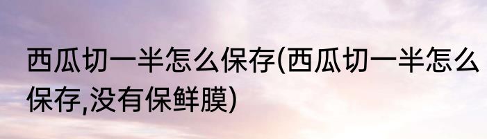 西瓜切一半怎么保存(西瓜切一半怎么保存,没有保鲜膜)