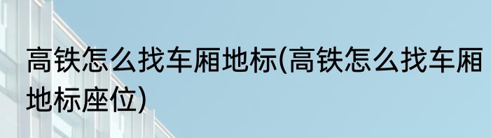 高铁怎么找车厢地标(高铁怎么找车厢地标座位)